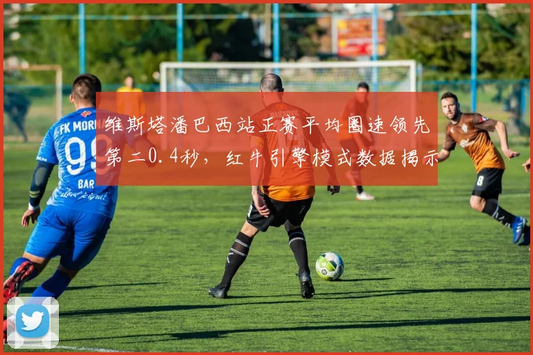 维斯塔潘巴西站正赛平均圈速领先第二0.4秒，红牛引擎模式数据揭示统治力