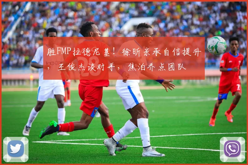 胜FMP拉德尼基！徐昕亲承自信提升，王俊杰谈对手，焦泊乔点团队