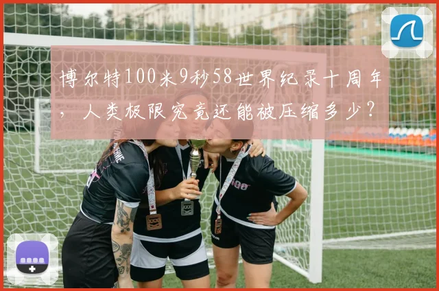 博尔特100米9秒58世界纪录十周年，人类极限究竟还能被压缩多少？