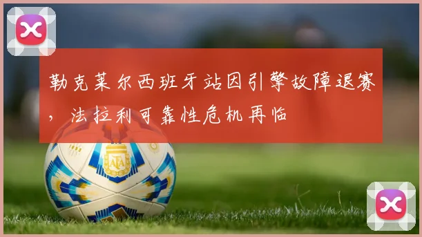 勒克莱尔西班牙站因引擎故障退赛，法拉利可靠性危机再临