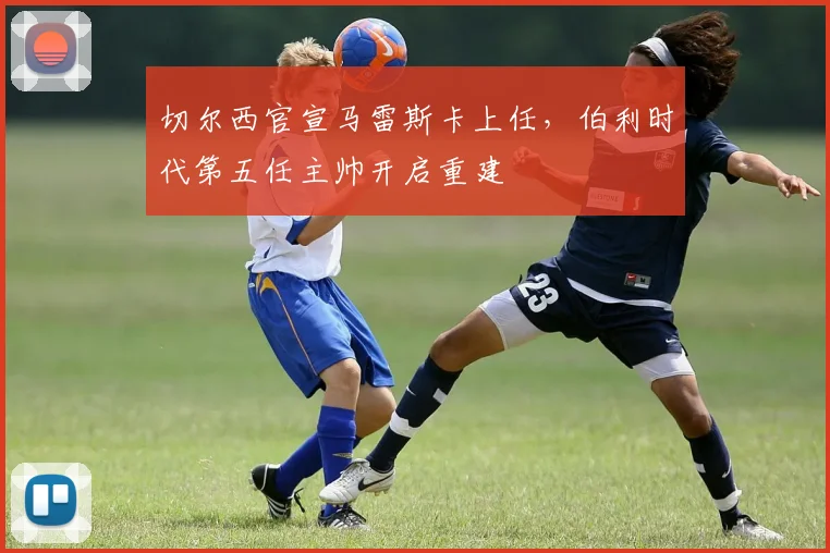切尔西官宣马雷斯卡上任，伯利时代第五任主帅开启重建