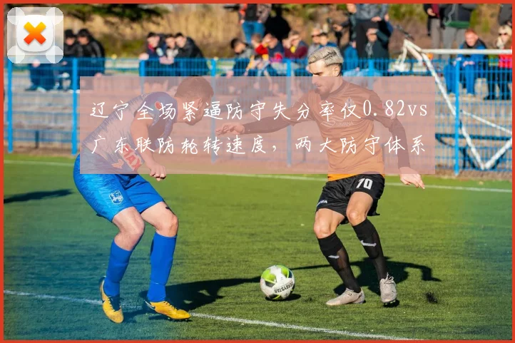 辽宁全场紧逼防守失分率仅0.82vs广东联防轮转速度，两大防守体系优劣分析