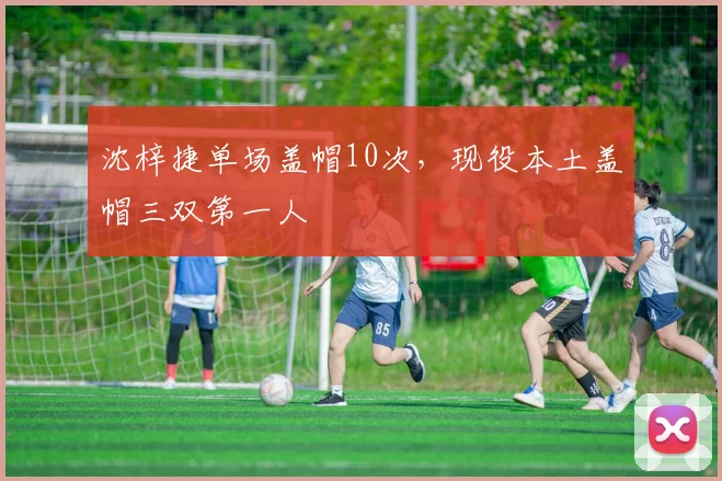 沈梓捷单场盖帽10次，现役本土盖帽三双第一人