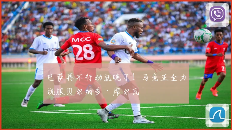 巴萨再不行动就晚了！马竞正全力说服贝尔纳多·席尔瓦