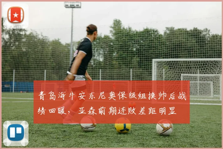 青岛海牛安东尼奥保级组换帅后战绩回暖，亚森前期连败差距明显